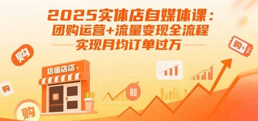 2025实体店自媒体课：团购运营+流量变现全流程，实现月均订单过万