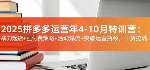 2025拼多多运营年4-10月特训营：暴力起店+强付费策略+活动爆流+突破运营瓶颈，干货拉满