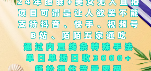 24年睡眠+美女无人直播，项目可谓是让人欲罢不能，支持抖音、快手、视频号、B站、陌陌五家通吃，通过内置线条特殊手法，单场日收3000+，轻松握住流量密码