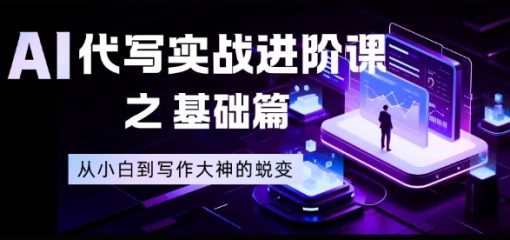 AI代写实战进阶课之基础篇，从小白到写作大神的蜕变【揭秘】