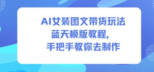 AI女装图文带货玩法蓝天模版教程，手把手教你去制作