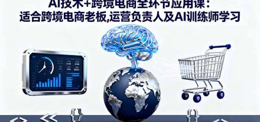 AI技术+跨境电商全环节应用课:适合跨境电商老板,运营负责人及AI训练师学习