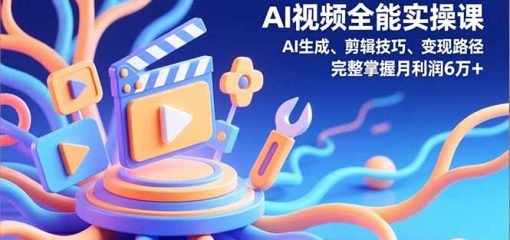 AI视频全能实操课，AI生成、剪辑技巧、变现路径，完整掌握月利润6万+