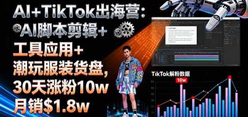 AI+TikTok出海营:AI脚本剪辑+工具应用+潮玩服装货盘,30天涨粉10w月销$1.8w