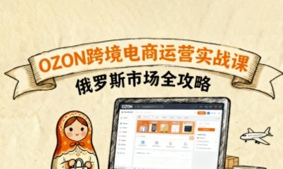 俄罗斯跨境OZON快速上手，OZ0N跨境电商运营实战课，俄罗斯市场全攻略