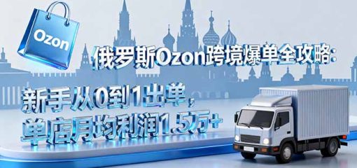 俄罗斯Ozon跨境爆单全攻略：新手从0到1出单，单店月均利润1.5万+