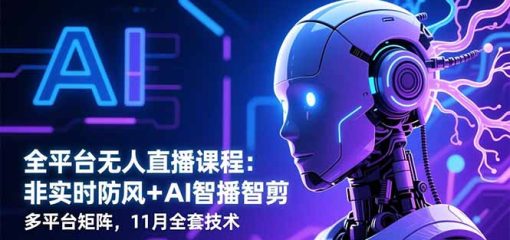 全平台无人直播课程：非实时防风＋AI智播智剪＋多平台矩阵，11月全套技术