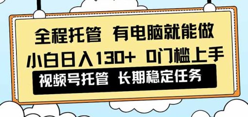 全程托管 解放双手，小白日入130+，视频号 0门槛上手实操