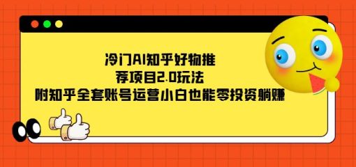 冷门AI知乎好物推荐项目2.0玩法，附知乎全套账号运营，小白也能零投资躺赚