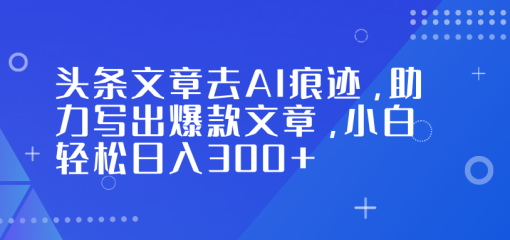 头条文章去AI痕迹，助力写出爆款文章，小白轻松日入300+