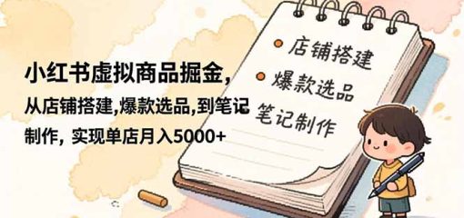 小红书虚拟商品掘金，从店铺搭建,爆款选品,到笔记制作，实现单店月入5000+