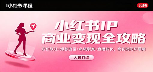 小红书IP商业变现全攻略：定位跃迁+爆款流量+私域裂变+直播转化，高利润闭环搭建