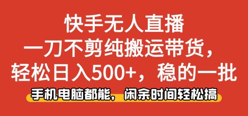 快手无人直播，一刀不剪纯搬运带货轻松日入500+，稳的一批，手机电脑都…