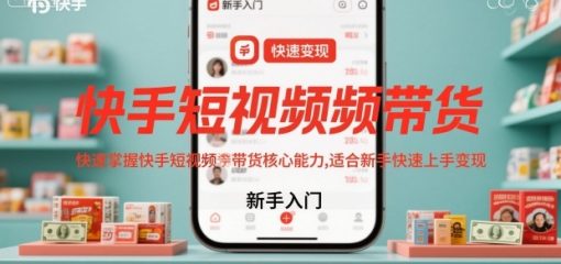 快手短视频带货，快速掌握快手短视频带货核心能力，适合新手快速上手变现