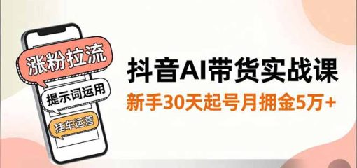 抖音AI带货实战课，涨粉拉流、提示词运用、挂车运营，新手30天起号月佣金5万+
