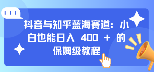 抖音与知乎蓝海赛道：小白也能日入 400 + 的保姆级教程