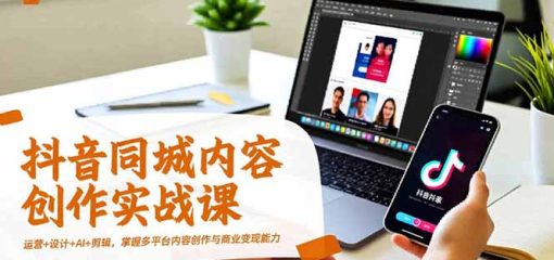 抖音同城内容创作实战课，运营+设计+AI+剪辑，掌握多平台内容创作与商业变现能力