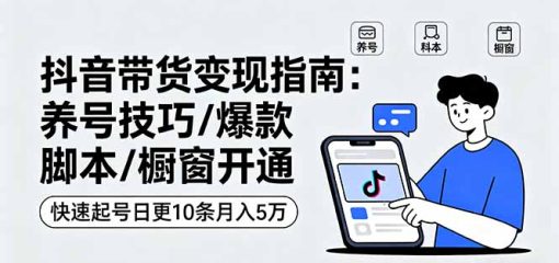 抖音带货变现指南:养号技巧/爆款脚本/橱窗开通,快速起号日更10条月入5万