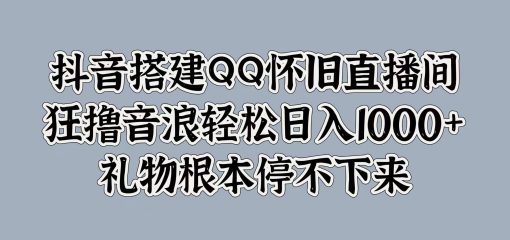 抖音搭建QQ怀旧直播间，狂撸音浪轻松日入1000+礼物根本停不下来