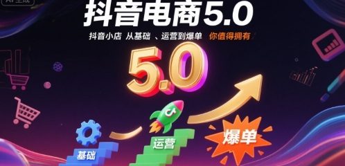 抖音电商5.0，抖音小店从基础、运营到爆单，你值得拥有(更新12月)