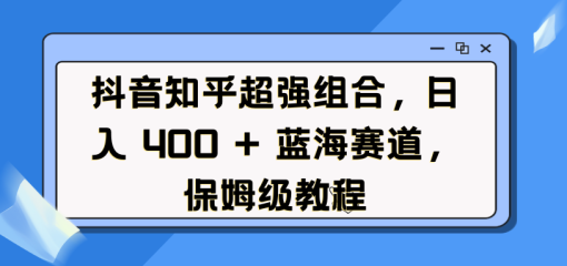 抖音知乎超强组合，日入 400 + 蓝海赛道，保姆级教程