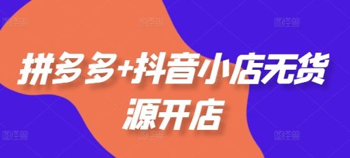拼多多+抖音小店无货源开店,包括:选品、运营、基础、付费推广、爆款案例等(更新25年12月)