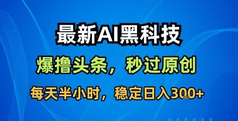 最新AI黑科技撸头条收益软件，无需指令，原创度直接拉满，每日稳定收益3张【揭秘】