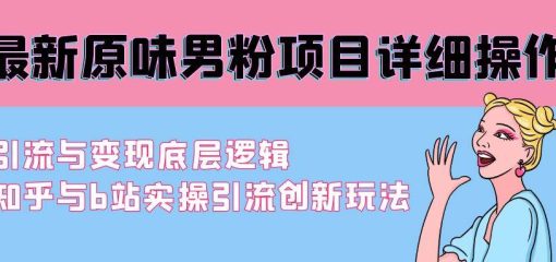 最新原味男粉项目详细操作 引流与变现底层逻辑+知乎与b站实操引流创新玩法