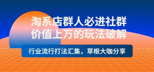 淘系店群人必进社群，价值上万的玩法破解，行业流行打法汇集，草根大咖分享