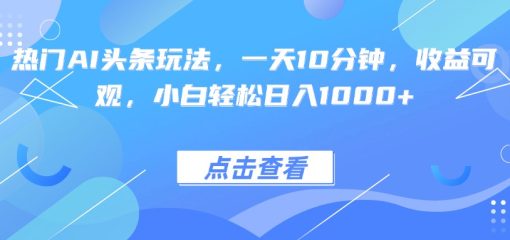 热门AI头条玩法，一天10分钟，收益可观，小白轻松日入1000+