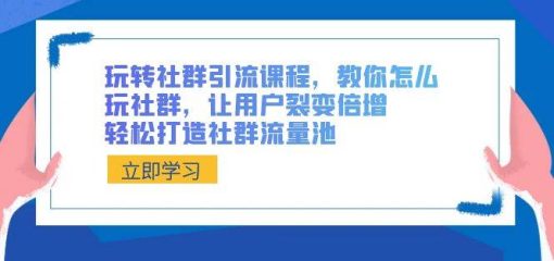 玩转社群 引流课程，教你怎么玩社群，让用户裂变倍增，轻松打造社群流量池