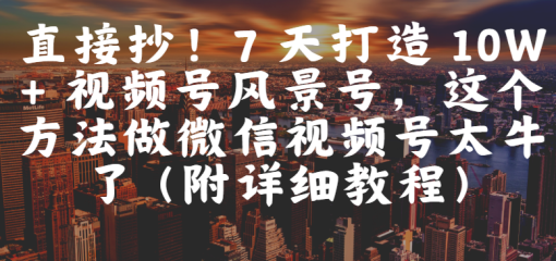 直接抄！7 天打造 10W + 视频号风景号，这个方法做微信视频号太牛了（附详细教程）