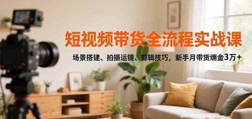 短视频带货全流程实战课，场景搭建、拍摄运镜、剪辑技巧，新手月带货佣金3万+