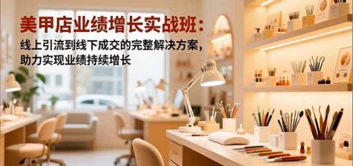 美甲店业绩增长实战班:线上引流到线下成交的完整解决方案,助力实现业绩持续增长