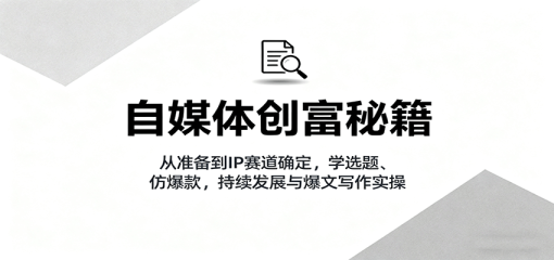 自媒体创富秘籍：从准备到IP赛道确定，学选题、仿爆款，持续发展与爆文写作实操