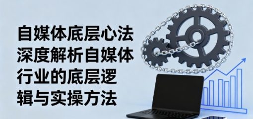 自媒体底层心法，深度解析自媒体行业的底层逻辑与实操方法
