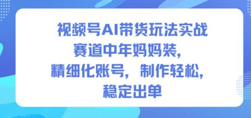 视频号AI带货玩法实战，赛道中年妈妈装，精细化账号，制作轻松，稳定出单