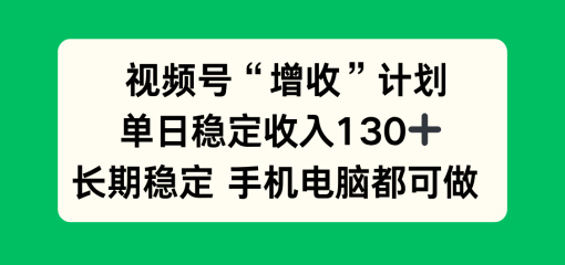 视频号“增收”计划，单日稳定收入130十，长期稳定 手机电脑都可做！