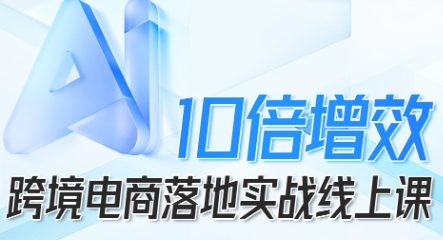 跨境电商10倍增效，跨境电商AI落地实战线上课