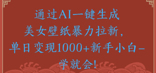 通过AI一键生成,美女壁纸暴力拉新,单日变现1000+新手小白一学就会!