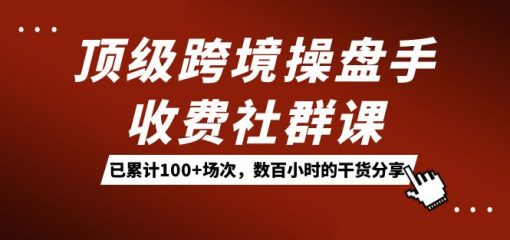 顶级跨境操盘手收费社群课：已累计100+场次，数百小时的干货分享！