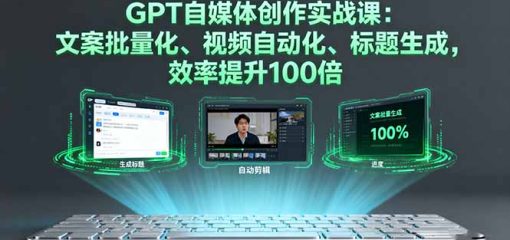 GPT自媒体创作实战课：文案批量化、视频自动化、标题生成，效率提升100倍