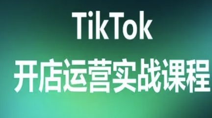 TikTok开店运营实战课程，TK跨境电商实操全流程