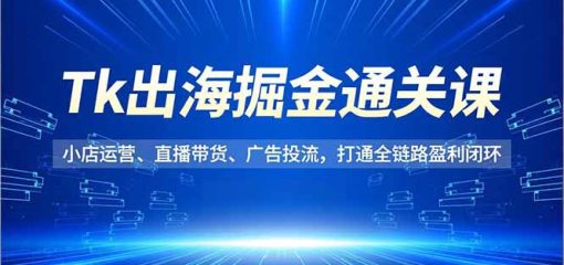 Tk出海掘金通关课，小店运营、直播带货、广告投流，打通全链路盈利闭环